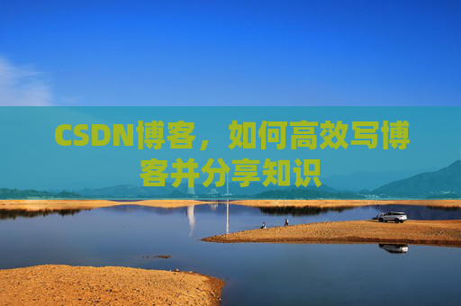 CSDN博客，如何高效写博客并分享知识